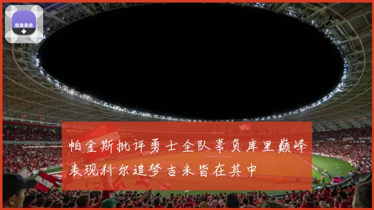 帕金斯批评勇士全队辜负库里巅峰表现科尔追梦吉米皆在其中