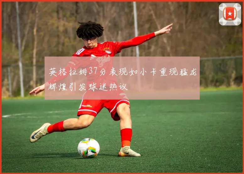 英格拉姆37分表现如小卡重现猛龙辉煌引发球迷热议