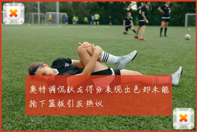 奥特调侃狄龙得分表现出色却未能抢下篮板引发热议