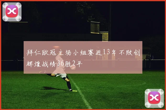 拜仁欧冠主场小组赛近13年不败创辉煌战绩36胜2平