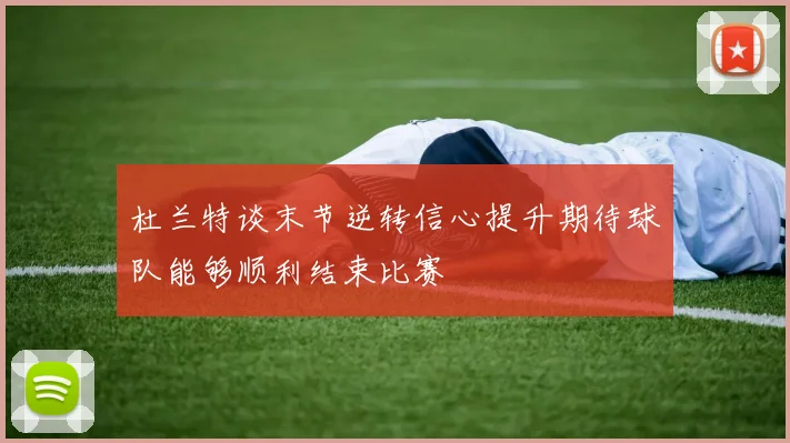 杜兰特谈末节逆转信心提升期待球队能够顺利结束比赛