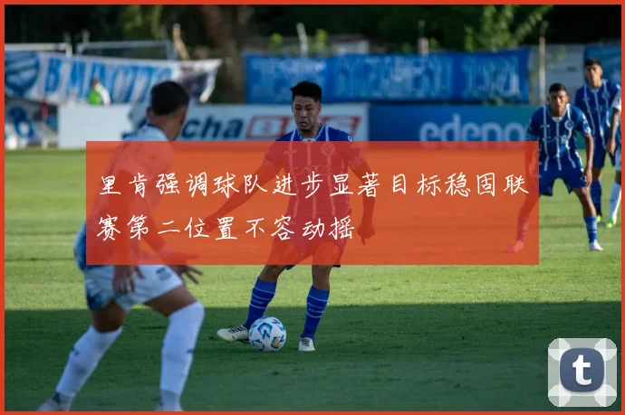 里肯强调球队进步显著目标稳固联赛第二位置不容动摇