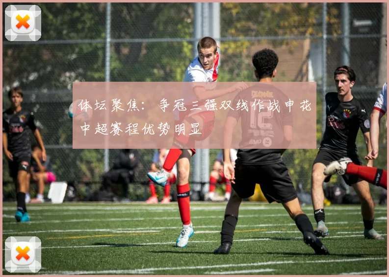 体坛聚焦：争冠三强双线作战申花中超赛程优势明显