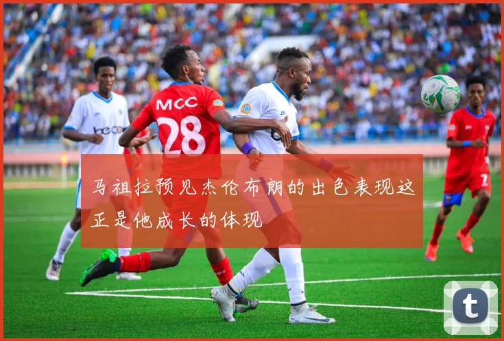 马祖拉预见杰伦布朗的出色表现这正是他成长的体现