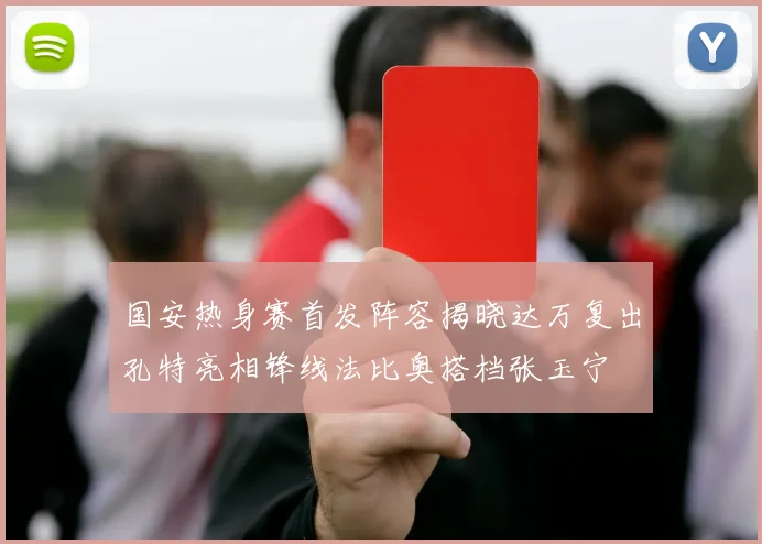 国安热身赛首发阵容揭晓达万复出孔特亮相锋线法比奥搭档张玉宁