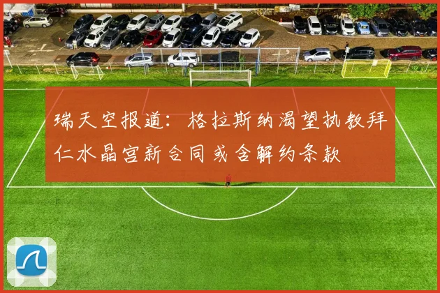 瑞天空报道：格拉斯纳渴望执教拜仁水晶宫新合同或含解约条款