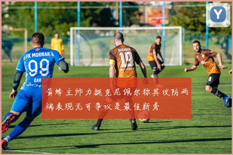 黄蜂主帅力挺克尼佩尔称其攻防两端表现无可争议是最佳新秀