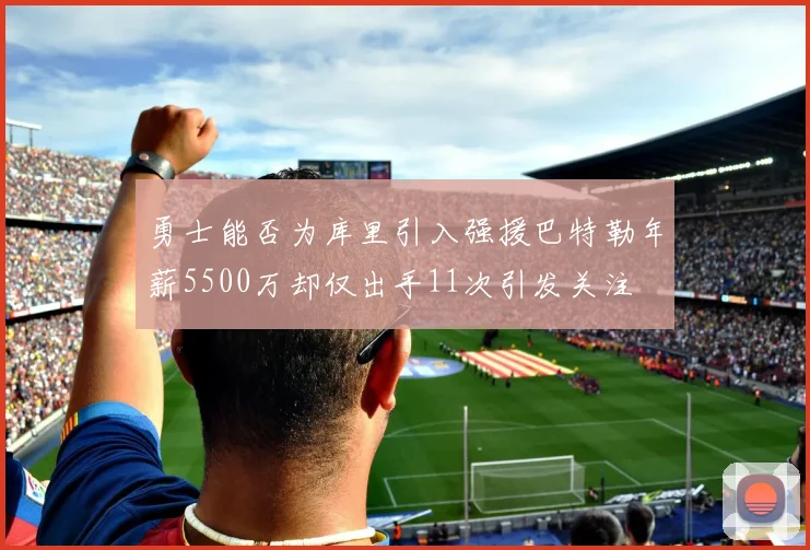 勇士能否为库里引入强援巴特勒年薪5500万却仅出手11次引发关注