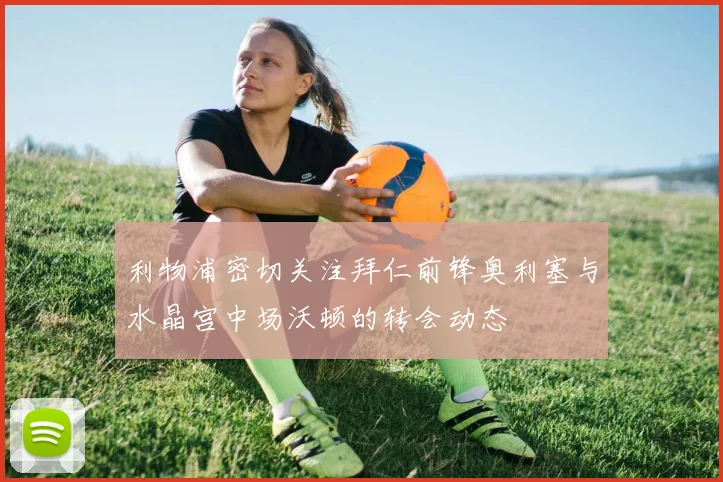 利物浦密切关注拜仁前锋奥利塞与水晶宫中场沃顿的转会动态