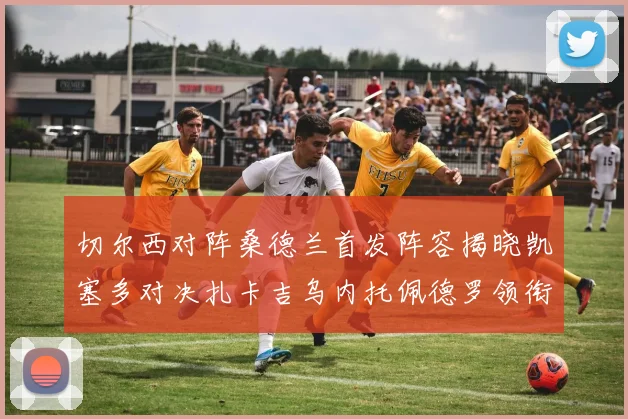 切尔西对阵桑德兰首发阵容揭晓凯塞多对决扎卡吉乌内托佩德罗领衔出战