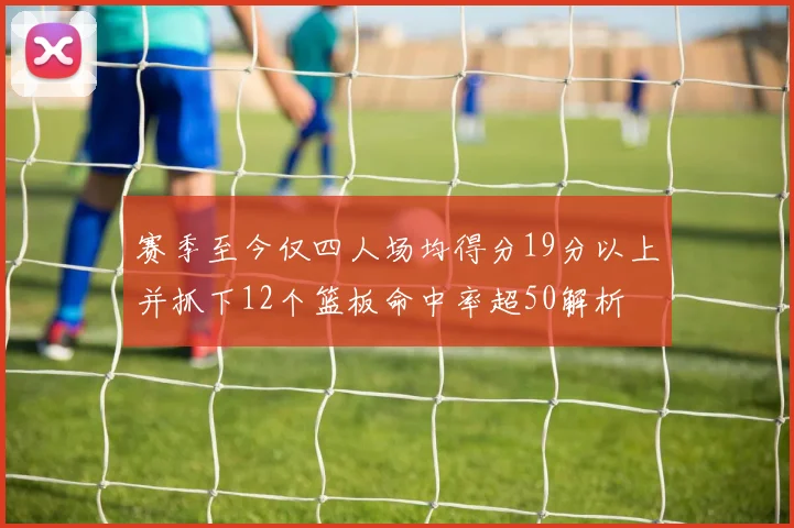 赛季至今仅四人场均得分19分以上并抓下12个篮板命中率超50解析