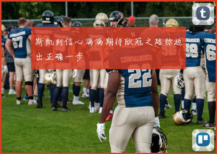 斯凯利信心满满期待欧冠之路称迈出正确一步