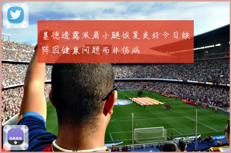 基德透露浓眉小腿恢复良好今日缺阵因健康问题而非伤病