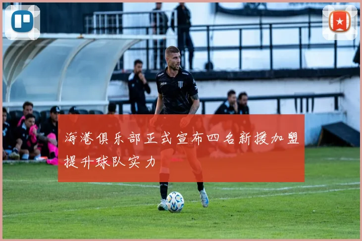 海港俱乐部正式宣布四名新援加盟提升球队实力