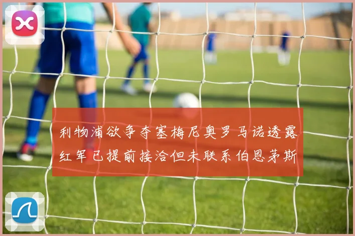 利物浦欲争夺塞梅尼奥罗马诺透露红军已提前接洽但未联系伯恩茅斯