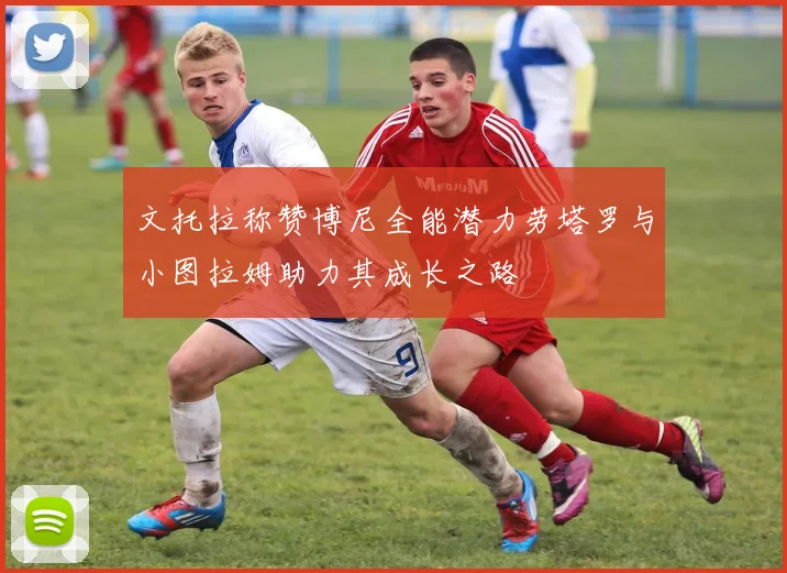 文托拉称赞博尼全能潜力劳塔罗与小图拉姆助力其成长之路