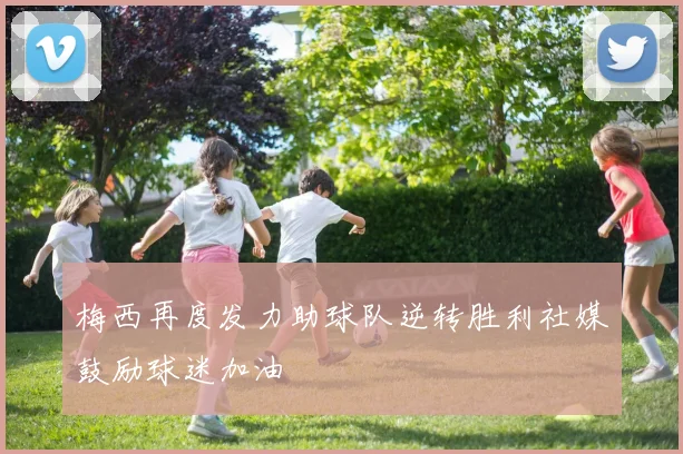 梅西再度发力助球队逆转胜利社媒鼓励球迷加油