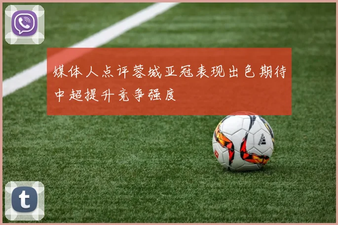 媒体人点评蓉城亚冠表现出色期待中超提升竞争强度