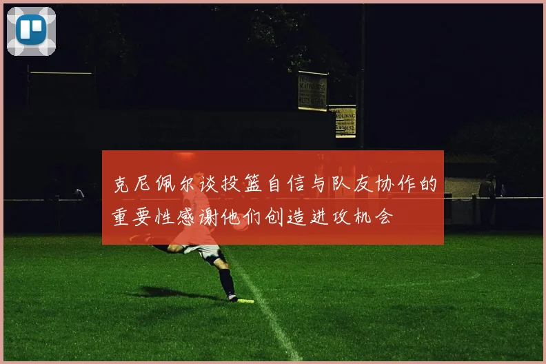 克尼佩尔谈投篮自信与队友协作的重要性感谢他们创造进攻机会