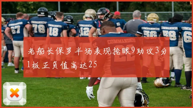 老船长保罗半场表现抢眼9助攻3分1板正负值高达25