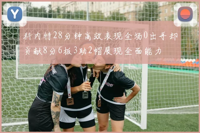 科内特28分钟高效表现全场0出手却贡献8分6板3助2帽展现全面能力