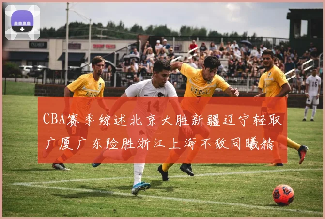 CBA赛季综述北京大胜新疆辽宁轻取广厦广东险胜浙江上海不敌同曦精彩回顾