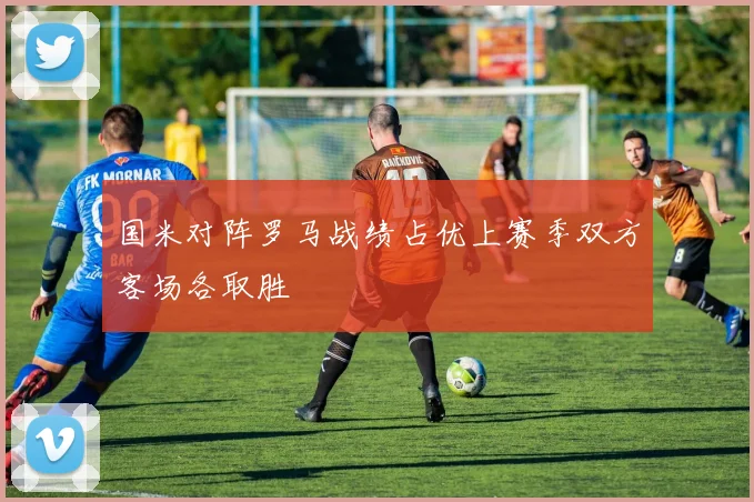 国米对阵罗马战绩占优上赛季双方客场各取胜