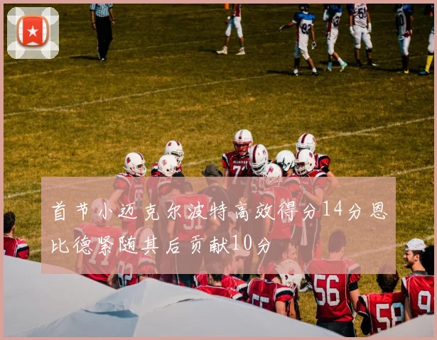 首节小迈克尔波特高效得分14分恩比德紧随其后贡献10分