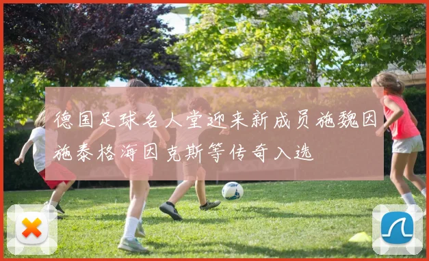德国足球名人堂迎来新成员施魏因施泰格海因克斯等传奇入选