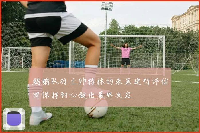 鹈鹕队对主帅格林的未来进行评估将保持耐心做出最终决定