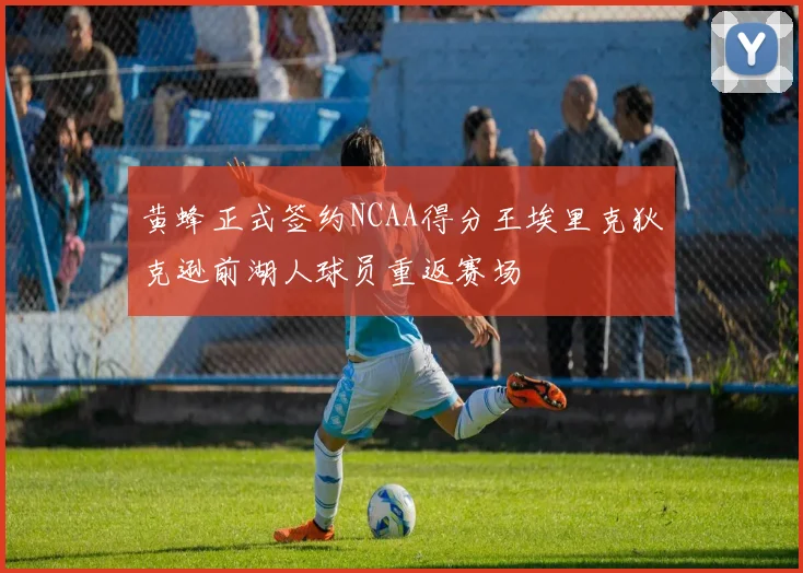 黄蜂正式签约NCAA得分王埃里克狄克逊前湖人球员重返赛场