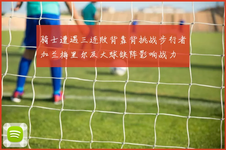 骑士遭遇三连败背靠背挑战步行者加兰梅里尔及大球缺阵影响战力
