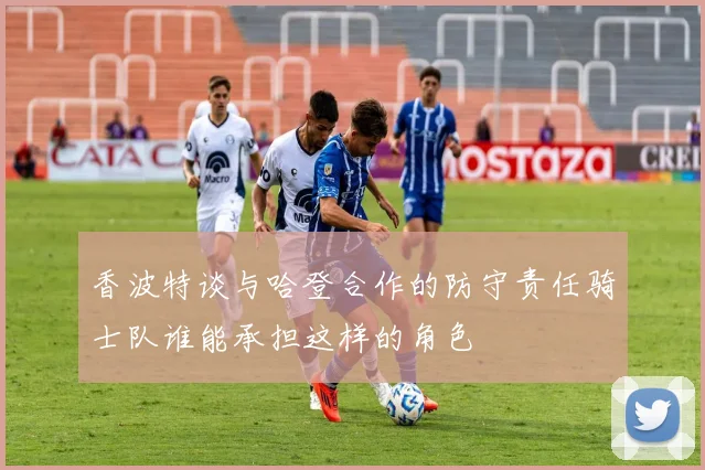 香波特谈与哈登合作的防守责任骑士队谁能承担这样的角色