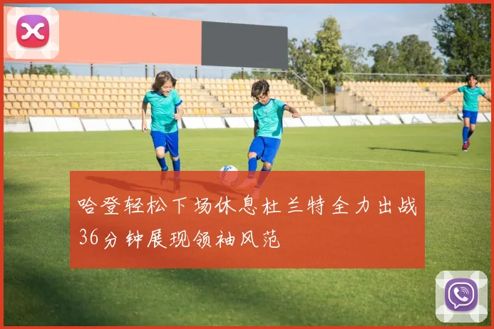 哈登轻松下场休息杜兰特全力出战36分钟展现领袖风范