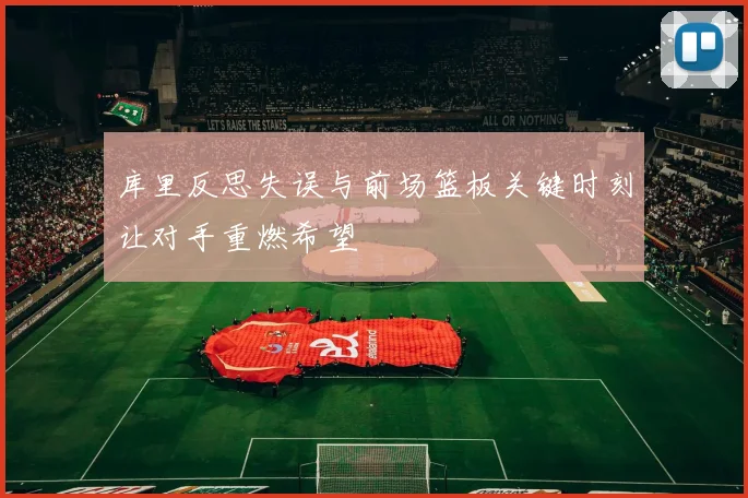 库里反思失误与前场篮板关键时刻让对手重燃希望