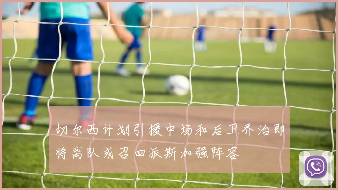 切尔西计划引援中场和后卫乔治即将离队或召回派斯加强阵容