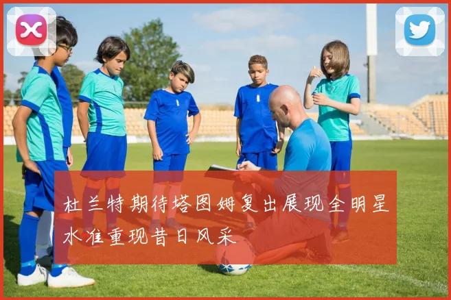 杜兰特期待塔图姆复出展现全明星水准重现昔日风采