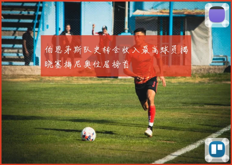 伯恩茅斯队史转会收入最高球员揭晓塞梅尼奥位居榜首