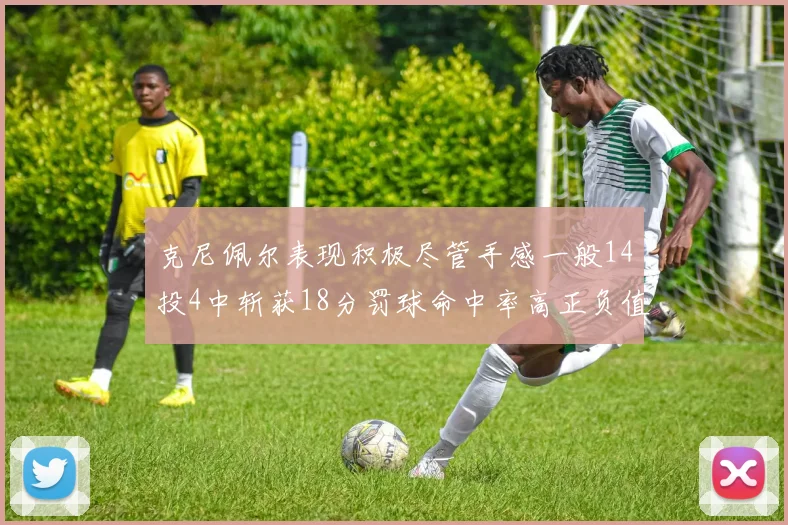 克尼佩尔表现积极尽管手感一般14投4中斩获18分罚球命中率高正负值显著提升