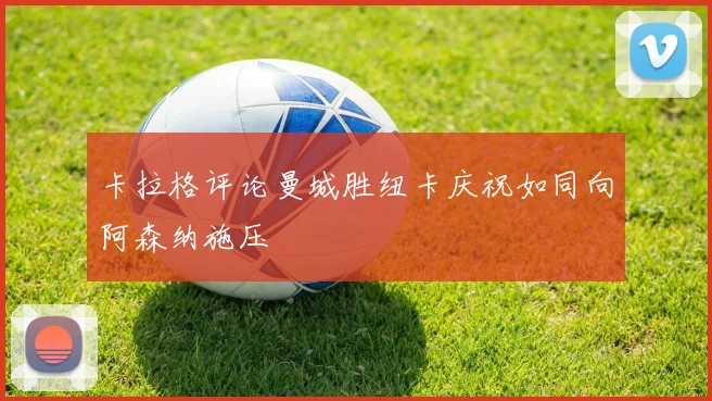 卡拉格评论曼城胜纽卡庆祝如同向阿森纳施压
