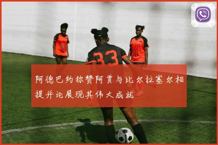 阿德巴约称赞阿贾与比尔拉塞尔相提并论展现其伟大成就