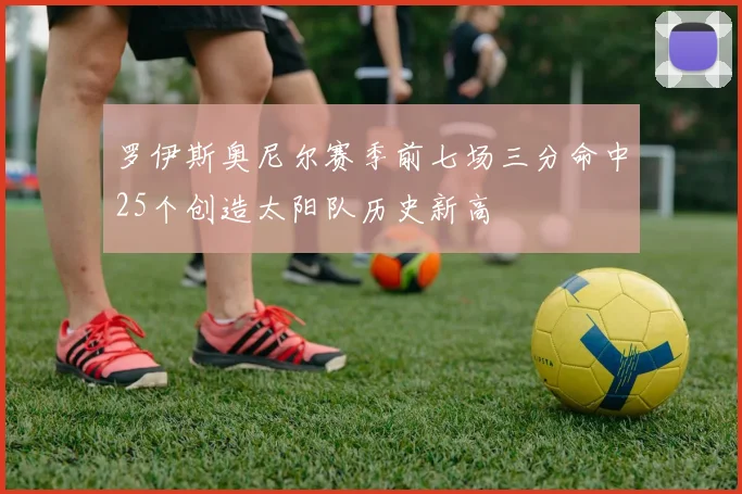 罗伊斯奥尼尔赛季前七场三分命中25个创造太阳队历史新高