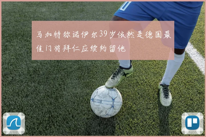 马加特称诺伊尔39岁依然是德国最佳门将拜仁应续约留他
