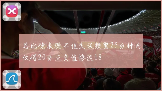 恩比德表现不佳失误频繁25分钟内仅得20分正负值惨淡18