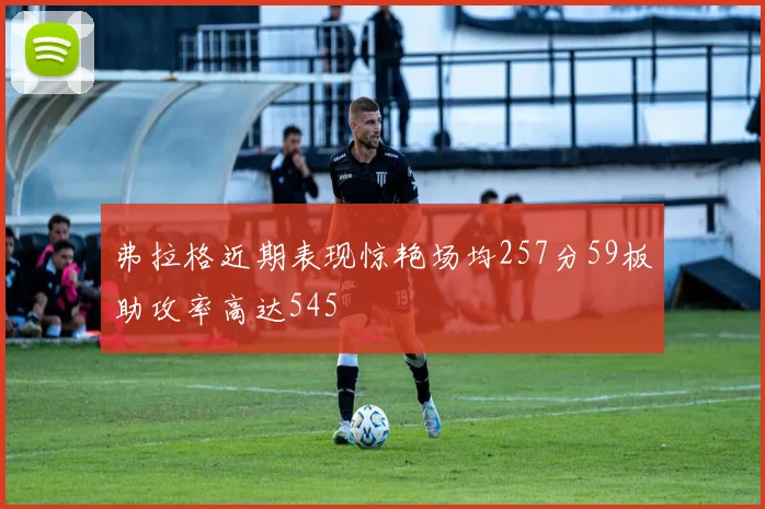 弗拉格近期表现惊艳场均257分59板助攻率高达545