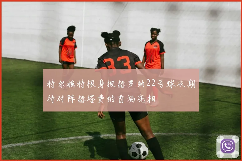 特尔施特根身披赫罗纳22号球衣期待对阵赫塔费的首场亮相