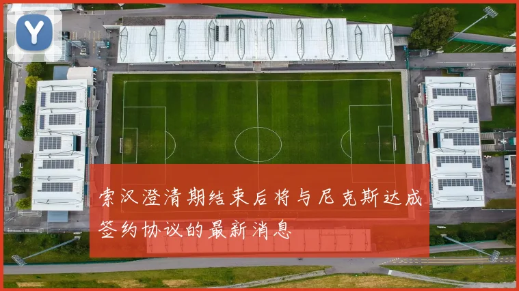 索汉澄清期结束后将与尼克斯达成签约协议的最新消息