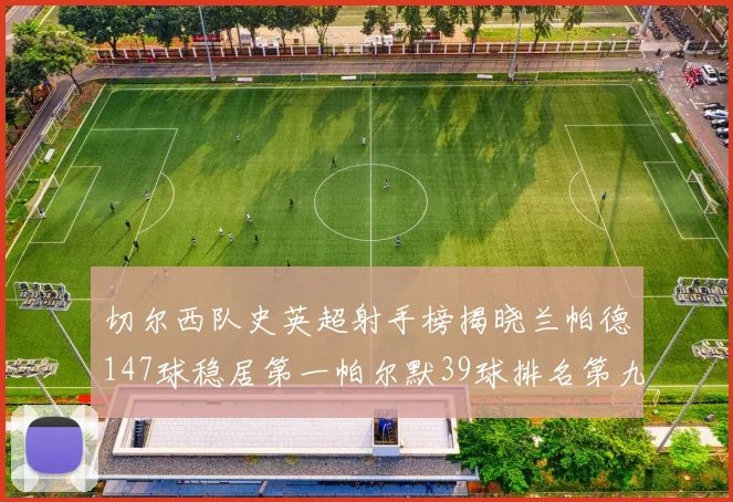 切尔西队史英超射手榜揭晓兰帕德147球稳居第一帕尔默39球排名第九