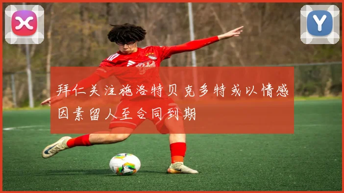 拜仁关注施洛特贝克多特或以情感因素留人至合同到期