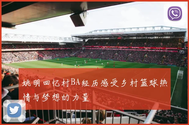 姚明回忆村BA经历感受乡村篮球热情与梦想的力量